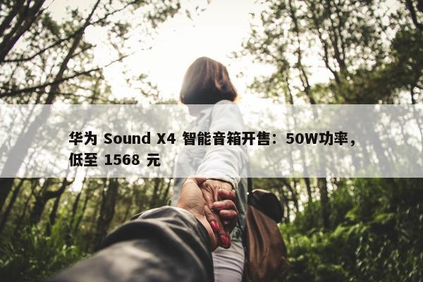 华为 Sound X4 智能音箱开售：50W功率，低至 1568 元