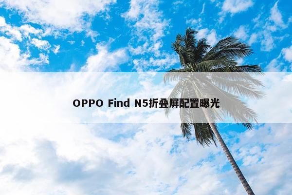 OPPO Find N5折叠屏配置曝光