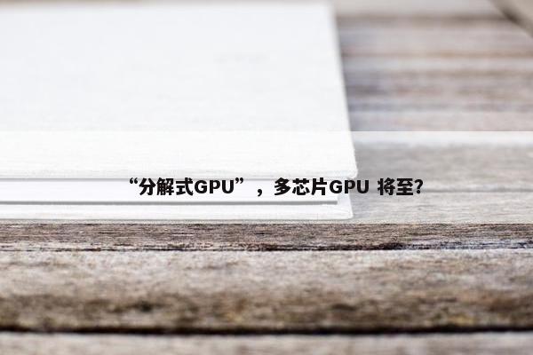 “分解式GPU”，多芯片GPU 将至？