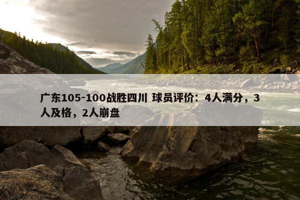 广东105-100战胜四川 球员评价：4人满分，3人及格，2人崩盘