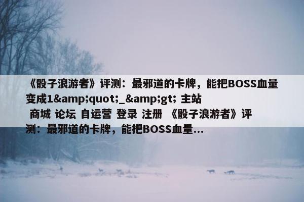 《骰子浪游者》评测：最邪道的卡牌，能把BOSS血量变成1&quot;_&gt; 主站 商城 论坛 自运营 登录 注册 《骰子浪游者》评测：最邪道的卡牌，能把BOSS血量...