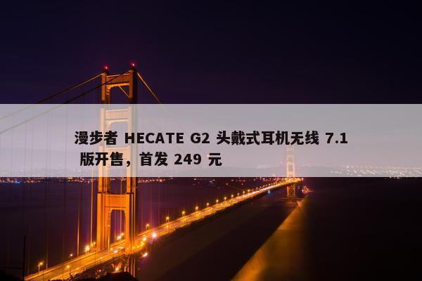 漫步者 HECATE G2 头戴式耳机无线 7.1 版开售，首发 249 元