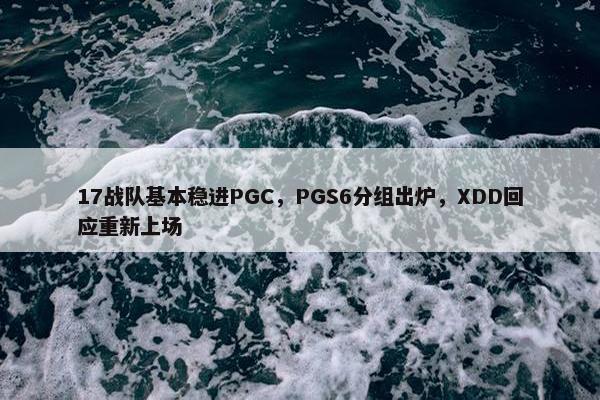 17战队基本稳进PGC，PGS6分组出炉，XDD回应重新上场