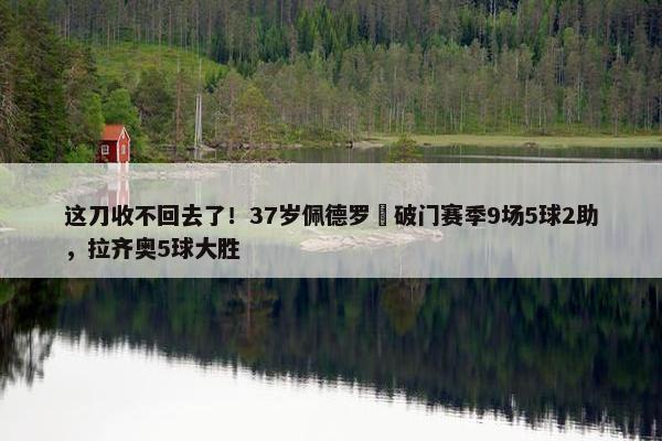 这刀收不回去了！37岁佩德罗叒破门赛季9场5球2助，拉齐奥5球大胜