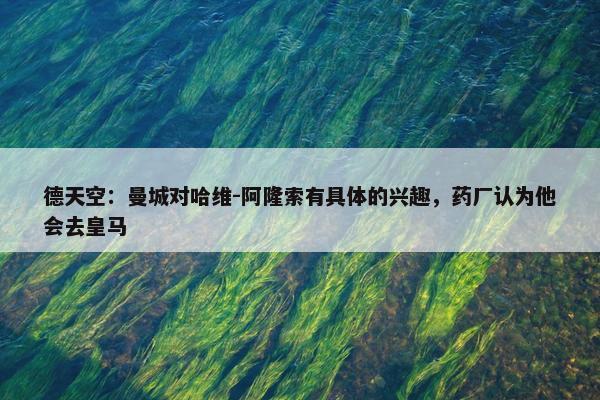 德天空：曼城对哈维-阿隆索有具体的兴趣，药厂认为他会去皇马