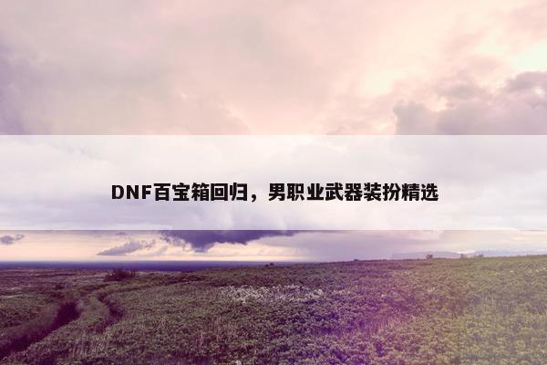 DNF百宝箱回归，男职业武器装扮精选