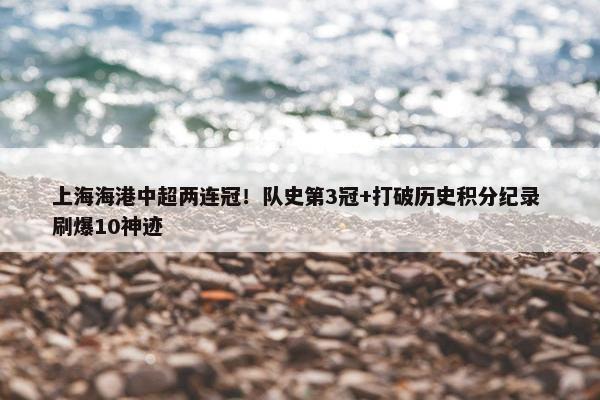 上海海港中超两连冠！队史第3冠+打破历史积分纪录 刷爆10神迹