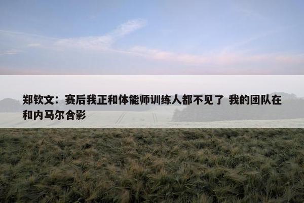 郑钦文：赛后我正和体能师训练人都不见了 我的团队在和内马尔合影