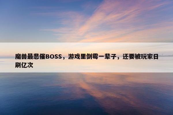 魔兽最悲催BOSS，游戏里倒霉一辈子，还要被玩家日刷亿次