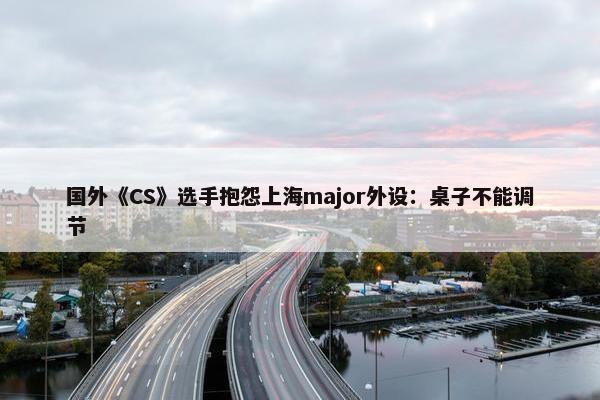 国外《CS》选手抱怨上海major外设：桌子不能调节