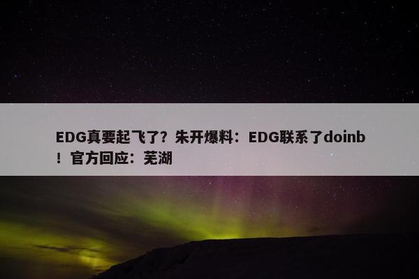 EDG真要起飞了？朱开爆料：EDG联系了doinb！官方回应：芜湖