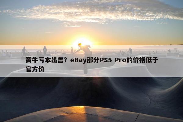 黄牛亏本出售？eBay部分PS5 Pro的价格低于官方价