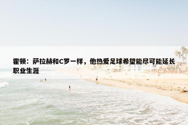 霍顿：萨拉赫和C罗一样，他热爱足球希望能尽可能延长职业生涯