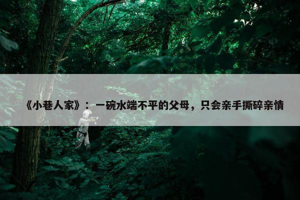 《小巷人家》：一碗水端不平的父母，只会亲手撕碎亲情