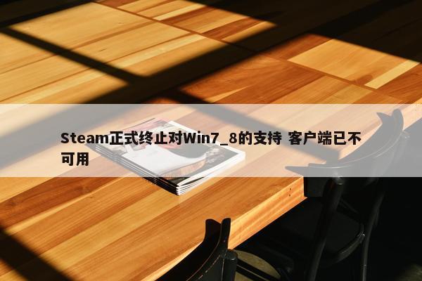 Steam正式终止对Win7_8的支持 客户端已不可用