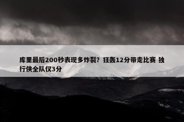 库里最后200秒表现多炸裂？狂轰12分带走比赛 独行侠全队仅3分