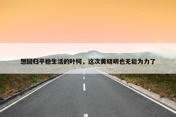 想回归平稳生活的叶柯，这次黄晓明也无能为力了