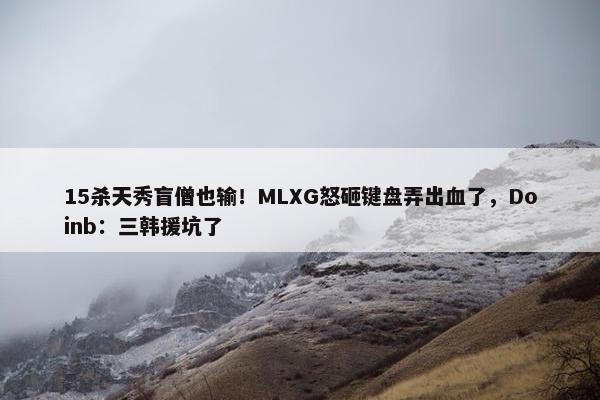 15杀天秀盲僧也输！MLXG怒砸键盘弄出血了，Doinb：三韩援坑了