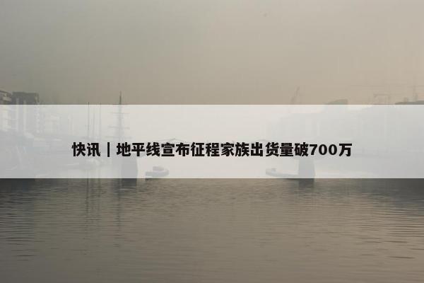 快讯｜地平线宣布征程家族出货量破700万