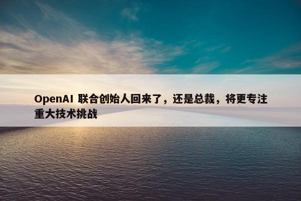 OpenAI 联合创始人回来了，还是总裁，将更专注重大技术挑战