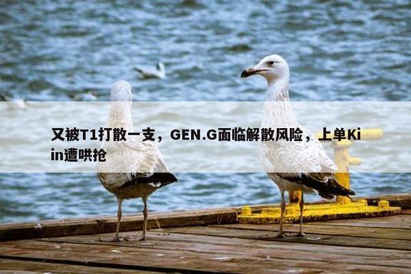 又被T1打散一支，GEN.G面临解散风险，上单Kiin遭哄抢