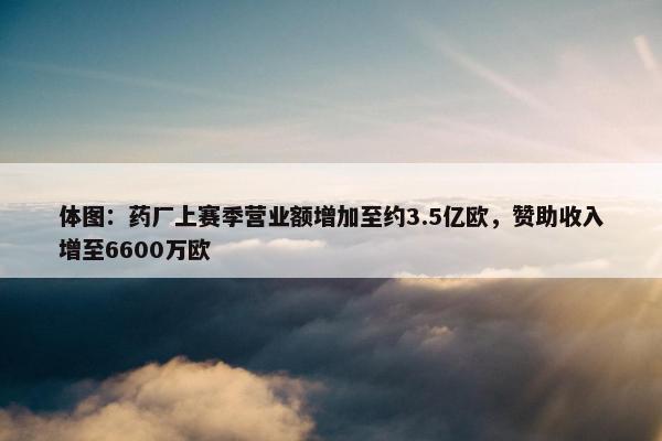 体图：药厂上赛季营业额增加至约3.5亿欧，赞助收入增至6600万欧