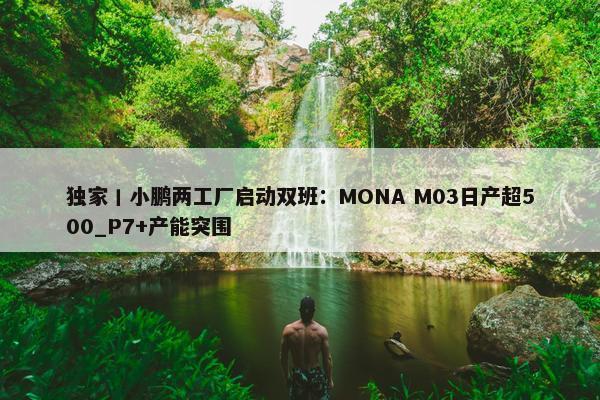 独家丨小鹏两工厂启动双班：MONA M03日产超500_P7+产能突围