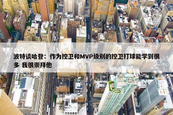 波特谈哈登：作为控卫和MVP级别的控卫打球能学到很多 我很崇拜他