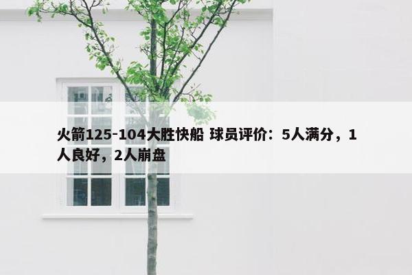 火箭125-104大胜快船 球员评价：5人满分，1人良好，2人崩盘