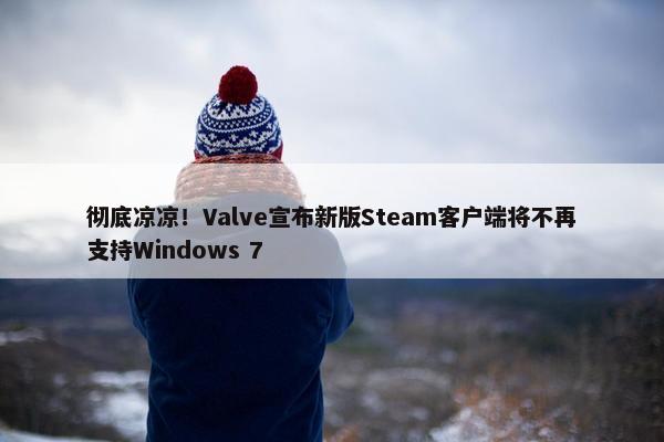 彻底凉凉！Valve宣布新版Steam客户端将不再支持Windows 7