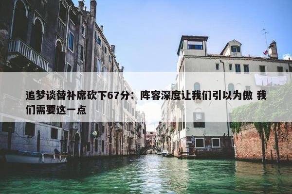 追梦谈替补席砍下67分：阵容深度让我们引以为傲 我们需要这一点