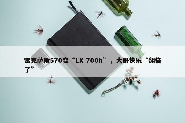 雷克萨斯570变“LX 700h”，大哥快乐“翻倍了”