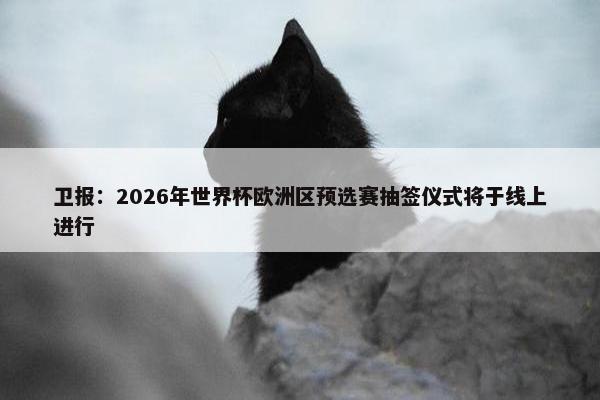 卫报：2026年世界杯欧洲区预选赛抽签仪式将于线上进行