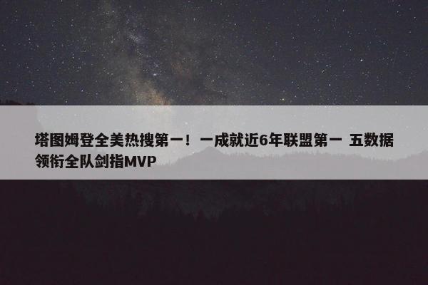 塔图姆登全美热搜第一！一成就近6年联盟第一 五数据领衔全队剑指MVP