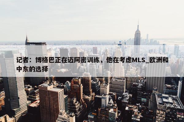 记者：博格巴正在迈阿密训练，他在考虑MLS_欧洲和中东的选择