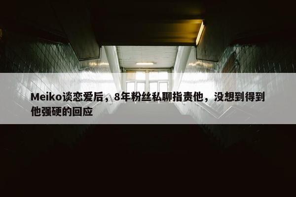 Meiko谈恋爱后，8年粉丝私聊指责他，没想到得到他强硬的回应