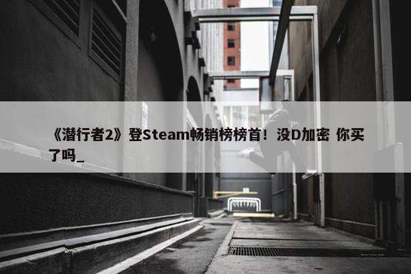 《潜行者2》登Steam畅销榜榜首！没D加密 你买了吗_