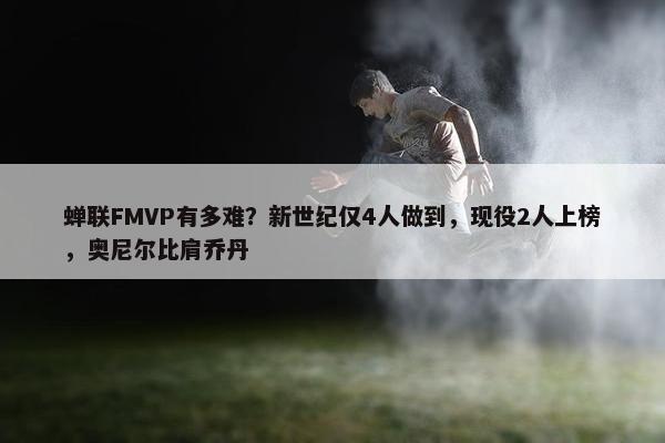 蝉联FMVP有多难？新世纪仅4人做到，现役2人上榜，奥尼尔比肩乔丹