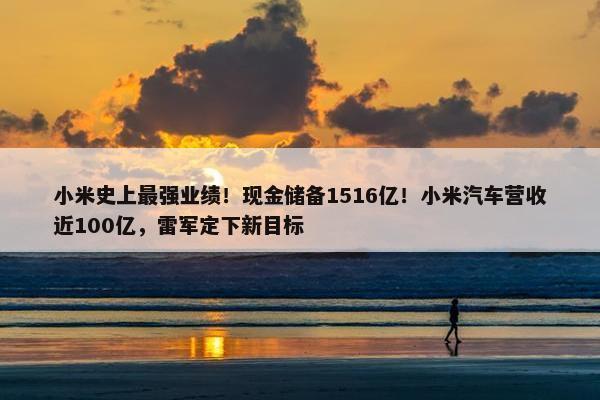 小米史上最强业绩！现金储备1516亿！小米汽车营收近100亿，雷军定下新目标