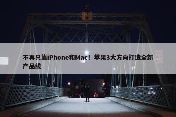 不再只靠iPhone和Mac！苹果3大方向打造全新产品线