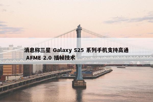 消息称三星 Galaxy S25 系列手机支持高通 AFME 2.0 插帧技术