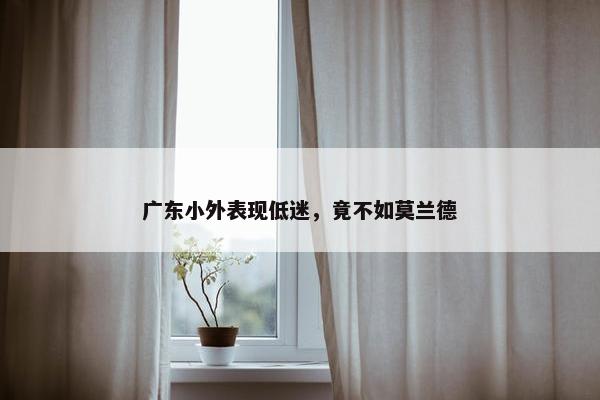 广东小外表现低迷，竟不如莫兰德