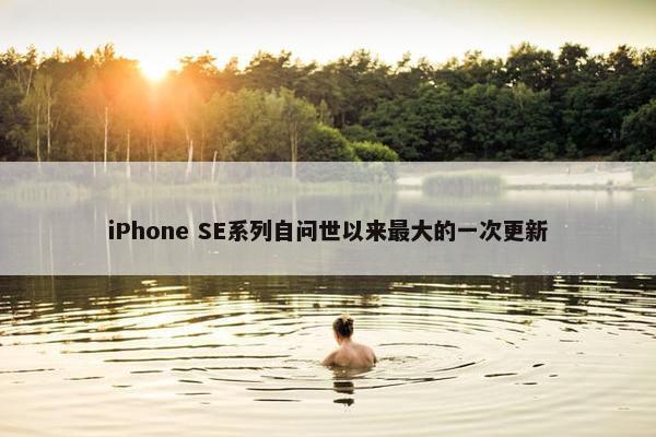 iPhone SE系列自问世以来最大的一次更新