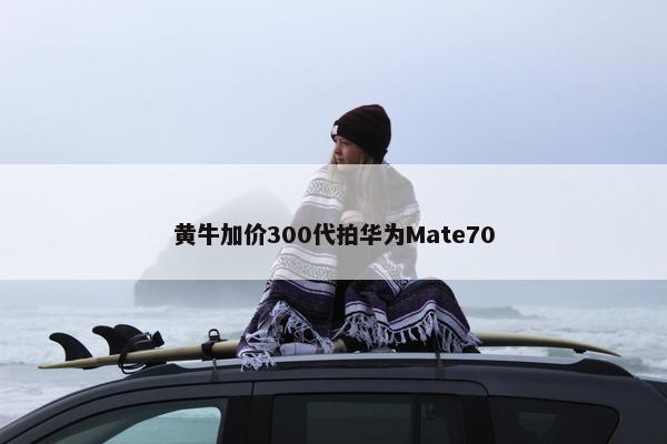 黄牛加价300代拍华为Mate70