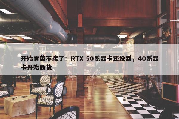 开始青苗不接了：RTX 50系显卡还没到，40系显卡开始断货