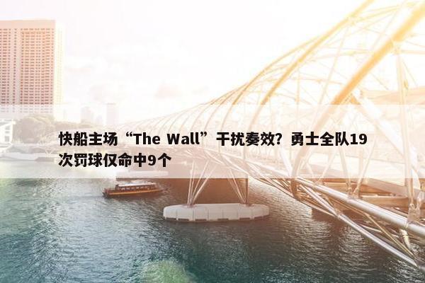 快船主场“The Wall”干扰奏效？勇士全队19次罚球仅命中9个