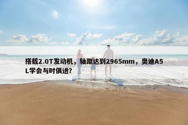 搭载2.0T发动机，轴距达到2965mm，奥迪A5L学会与时俱进？