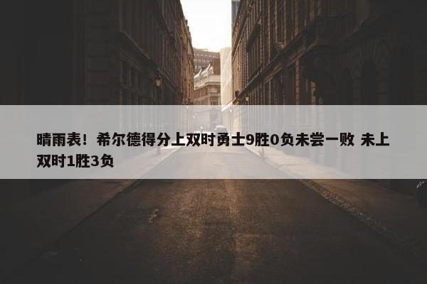 晴雨表！希尔德得分上双时勇士9胜0负未尝一败 未上双时1胜3负