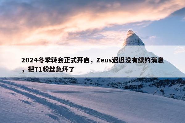 2024冬季转会正式开启，Zeus迟迟没有续约消息，把T1粉丝急坏了