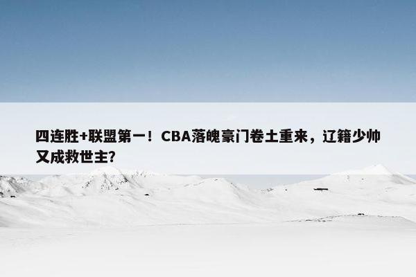 四连胜+联盟第一！CBA落魄豪门卷土重来，辽籍少帅又成救世主？